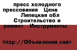 пресс холодного прессования › Цена ­ 25 000 - Липецкая обл. Строительство и ремонт » Инструменты   